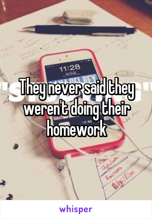 They never said they weren't doing their homework