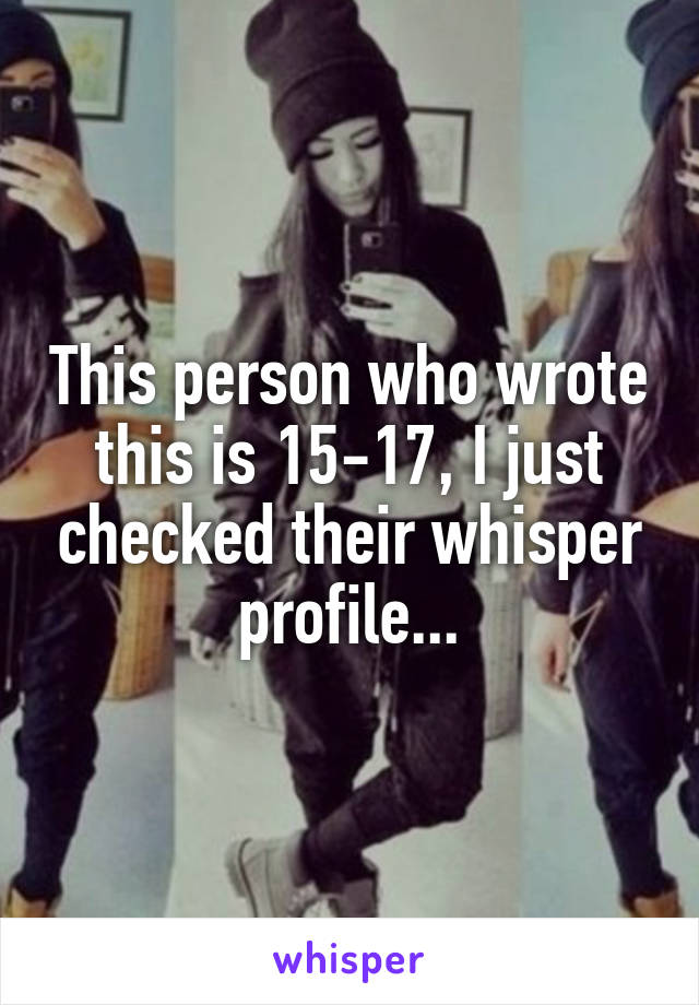 This person who wrote this is 15-17, I just checked their whisper profile...