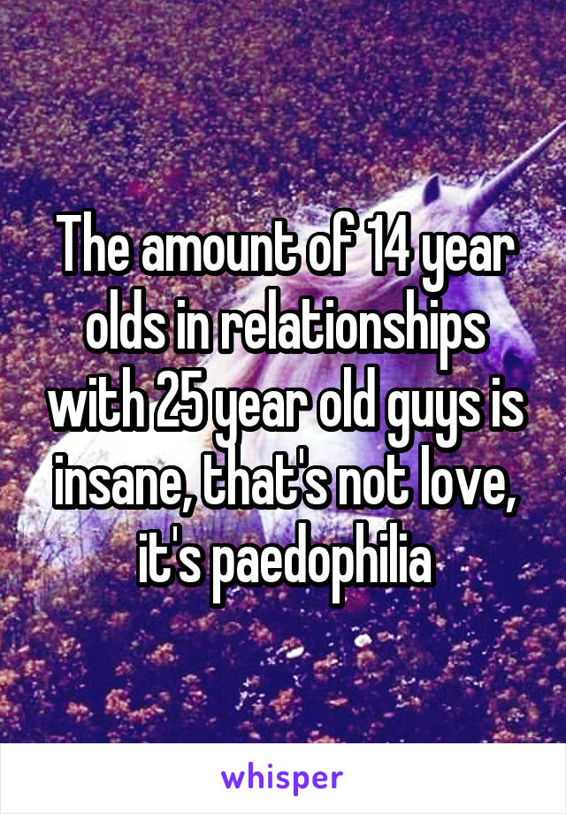 The amount of 14 year olds in relationships with 25 year old guys is insane, that's not love, it's paedophilia