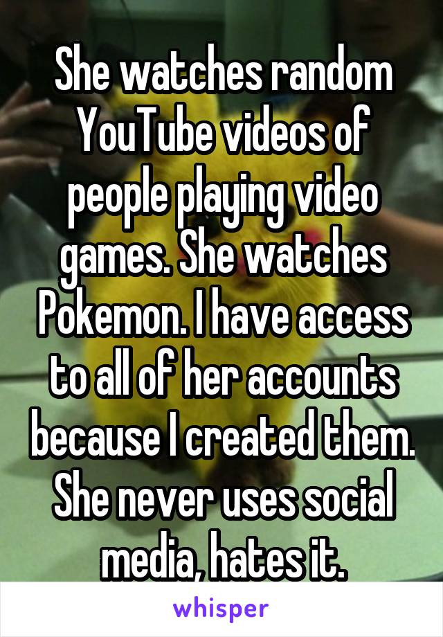 She watches random YouTube videos of people playing video games. She watches Pokemon. I have access to all of her accounts because I created them. She never uses social media, hates it.