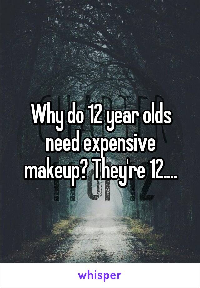 Why do 12 year olds need expensive makeup? They're 12....