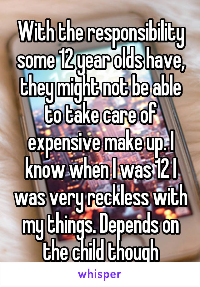 With the responsibility some 12 year olds have, they might not be able to take care of expensive make up. I know when I was 12 I was very reckless with my things. Depends on the child though