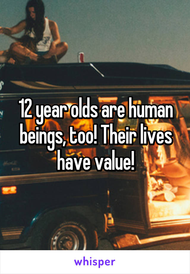 12 year olds are human beings, too! Their lives have value!