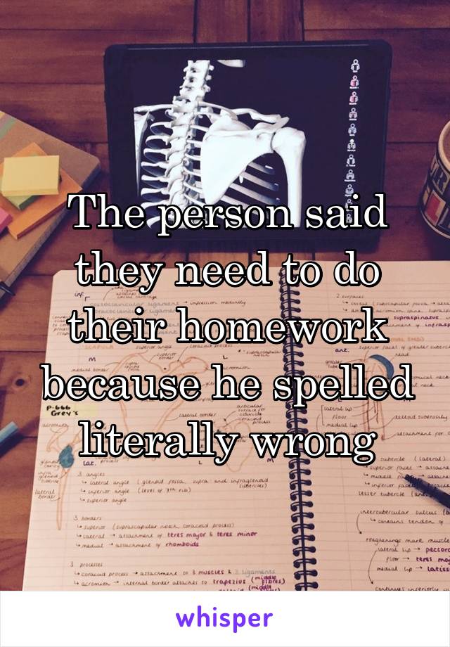 The person said they need to do their homework because he spelled literally wrong