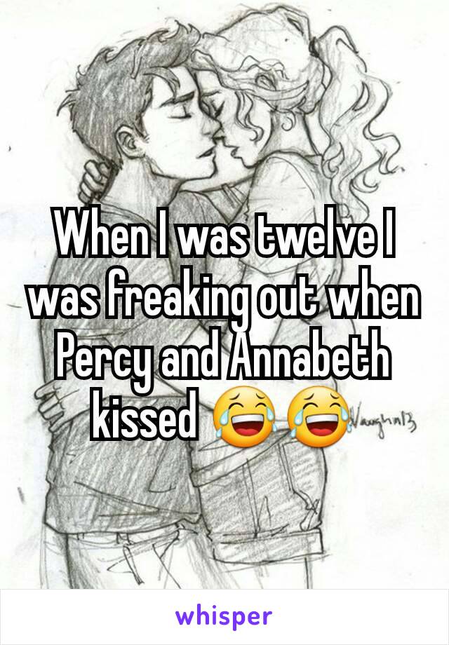 When I was twelve I was freaking out when Percy and Annabeth kissed 😂😂