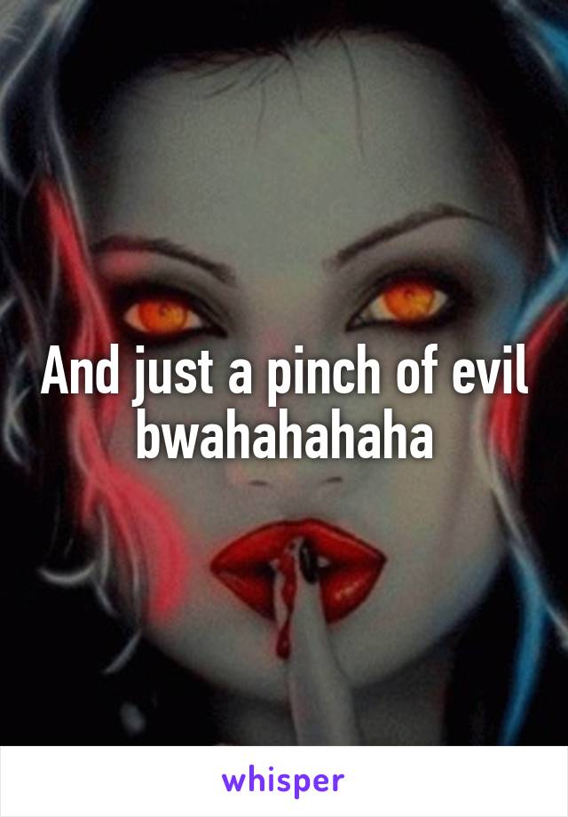 And just a pinch of evil bwahahahaha