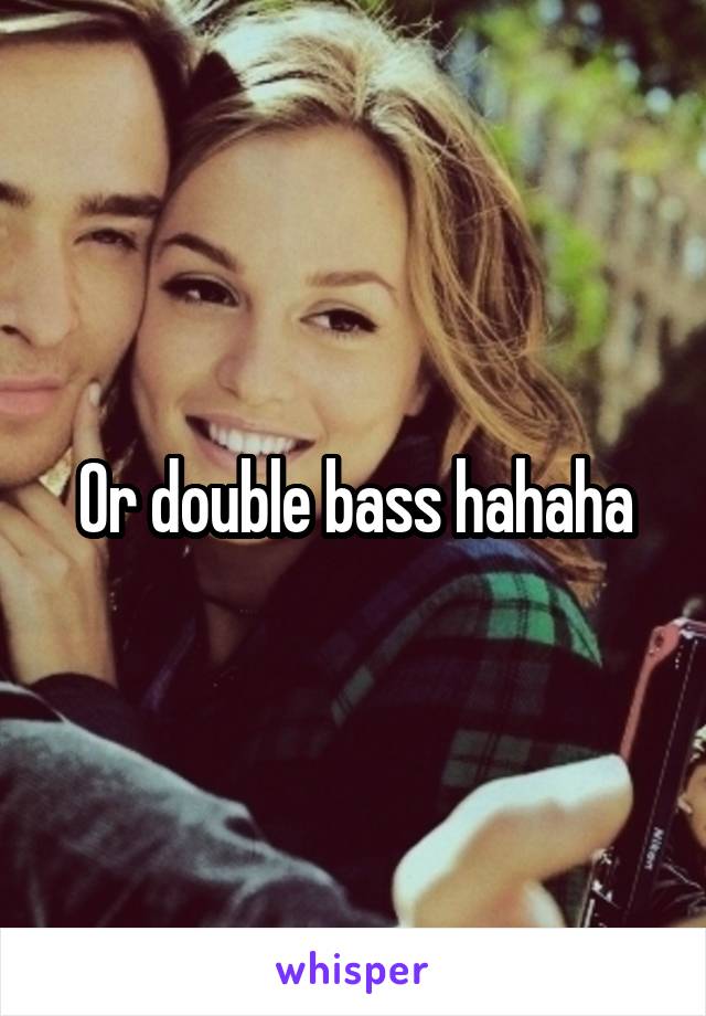 Or double bass hahaha