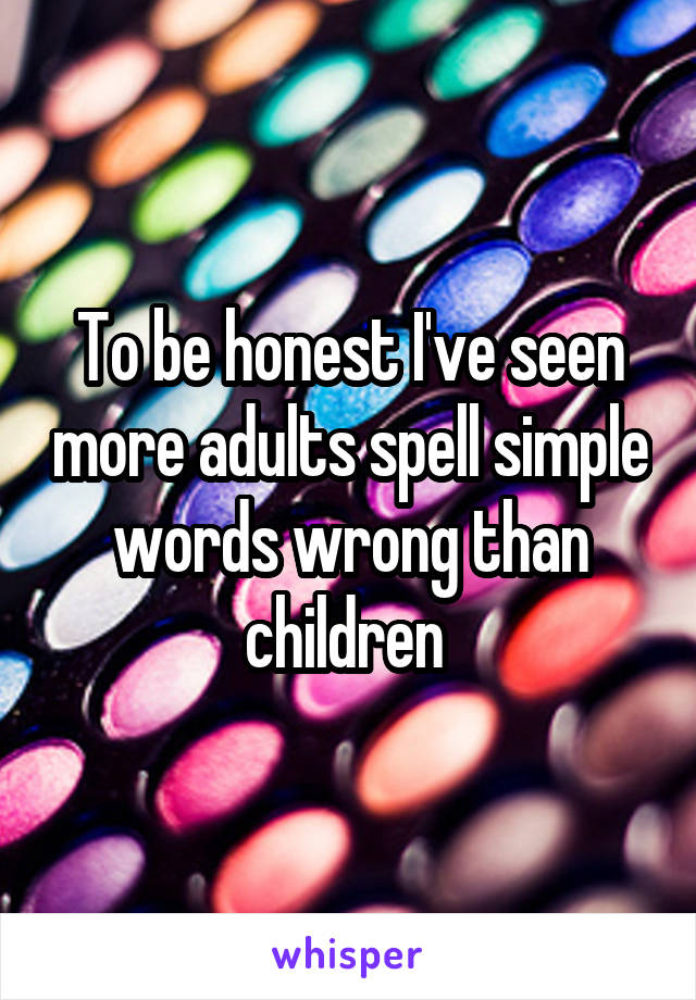 To be honest I've seen more adults spell simple words wrong than children 