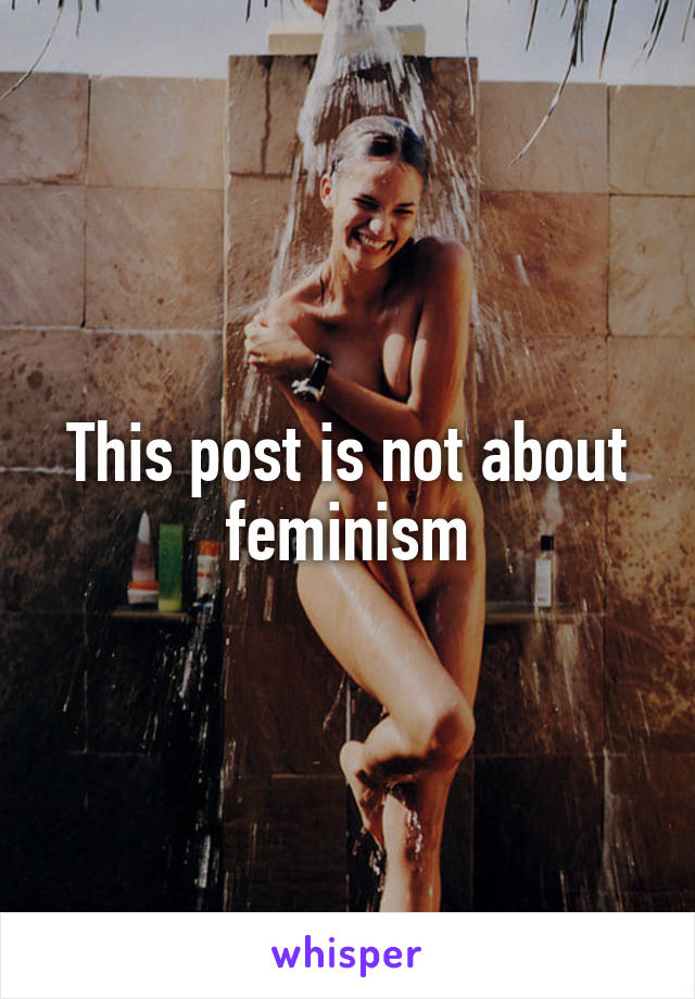 This post is not about feminism