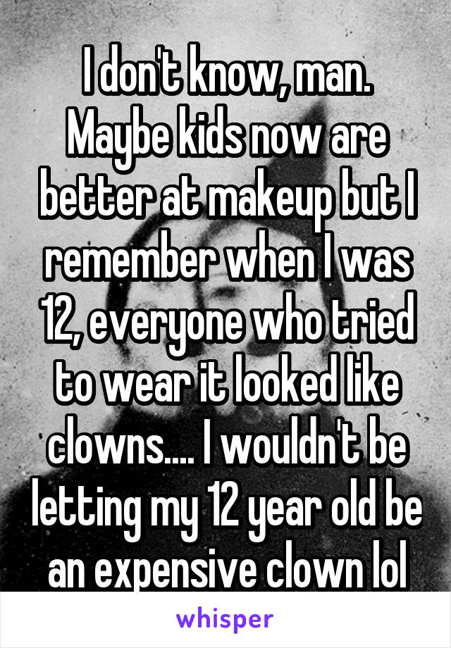 I don't know, man. Maybe kids now are better at makeup but I remember when I was 12, everyone who tried to wear it looked like clowns.... I wouldn't be letting my 12 year old be an expensive clown lol