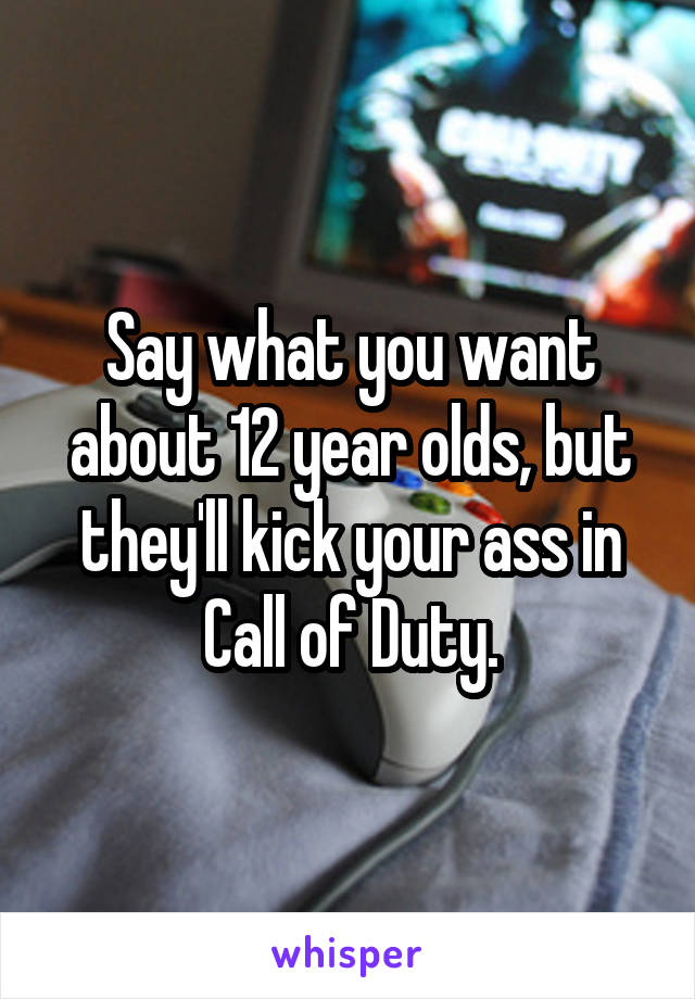 Say what you want about 12 year olds, but they'll kick your ass in Call of Duty.