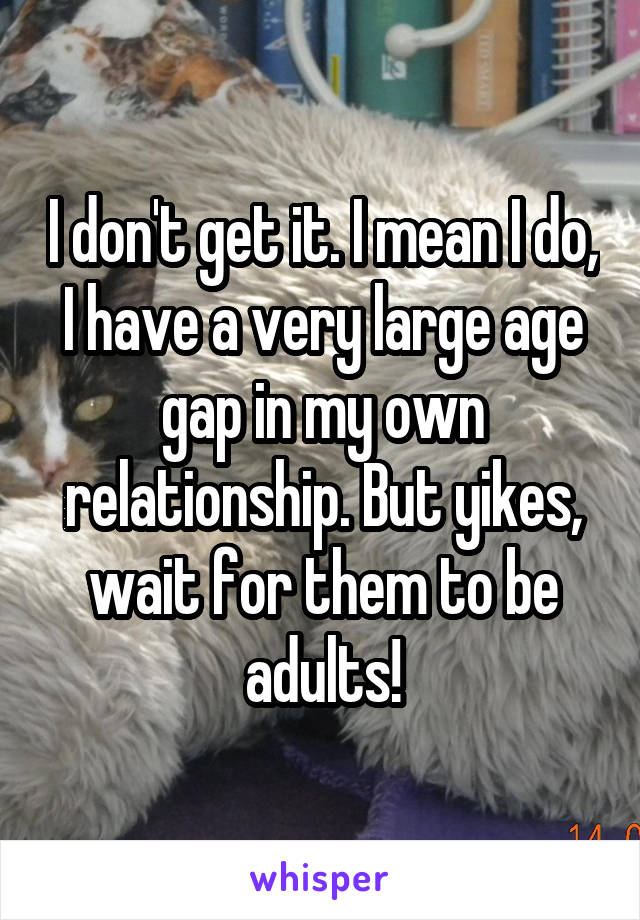 I don't get it. I mean I do, I have a very large age gap in my own relationship. But yikes, wait for them to be adults!