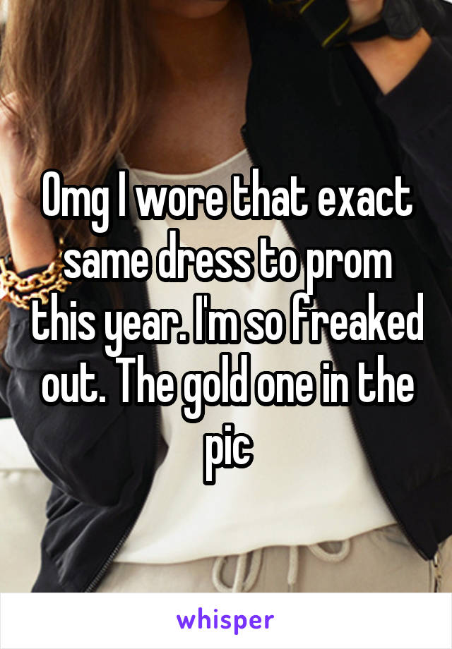 Omg I wore that exact same dress to prom this year. I'm so freaked out. The gold one in the pic