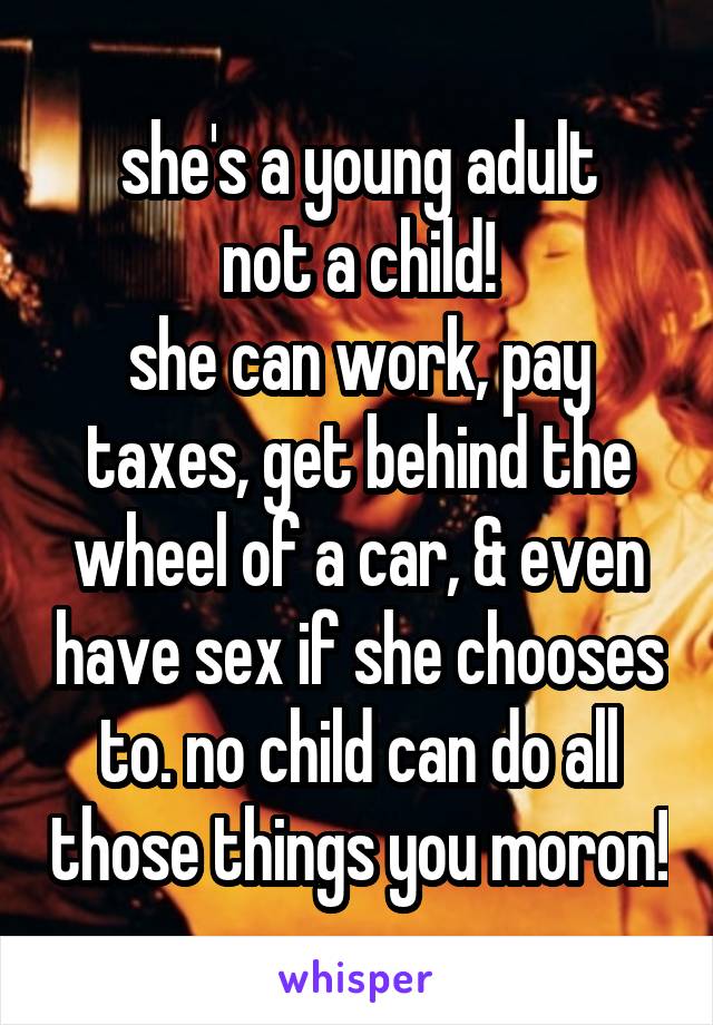 she's a young adult
not a child!
she can work, pay taxes, get behind the wheel of a car, & even have sex if she chooses to. no child can do all those things you moron!