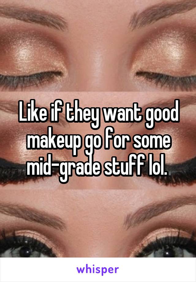 Like if they want good makeup go for some mid-grade stuff lol. 