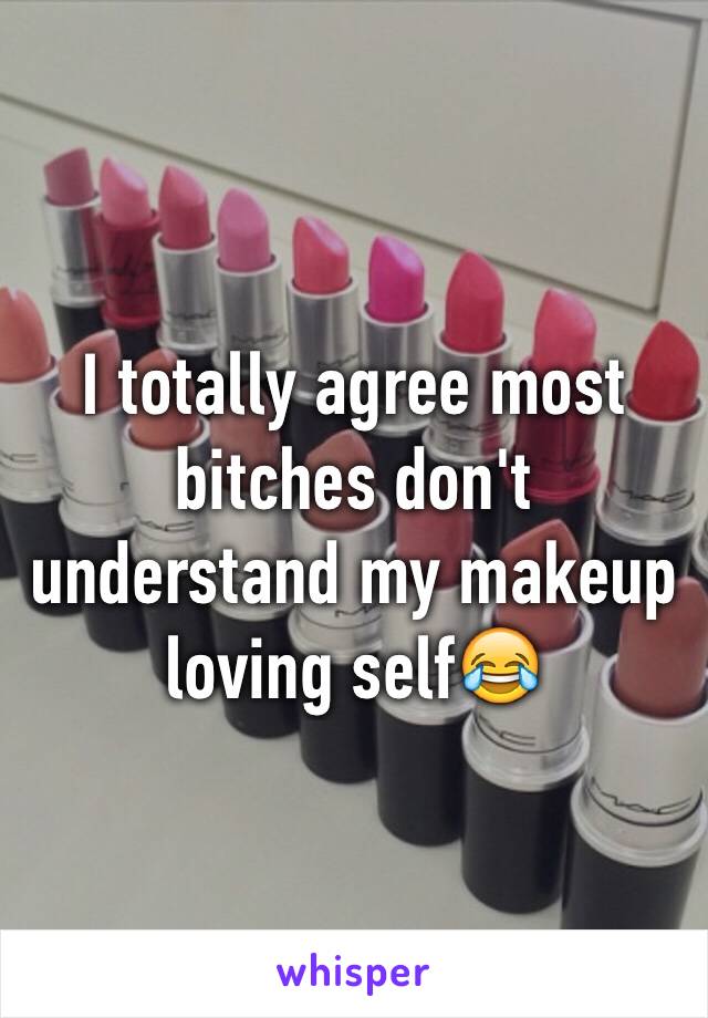 I totally agree most bitches don't understand my makeup loving self😂