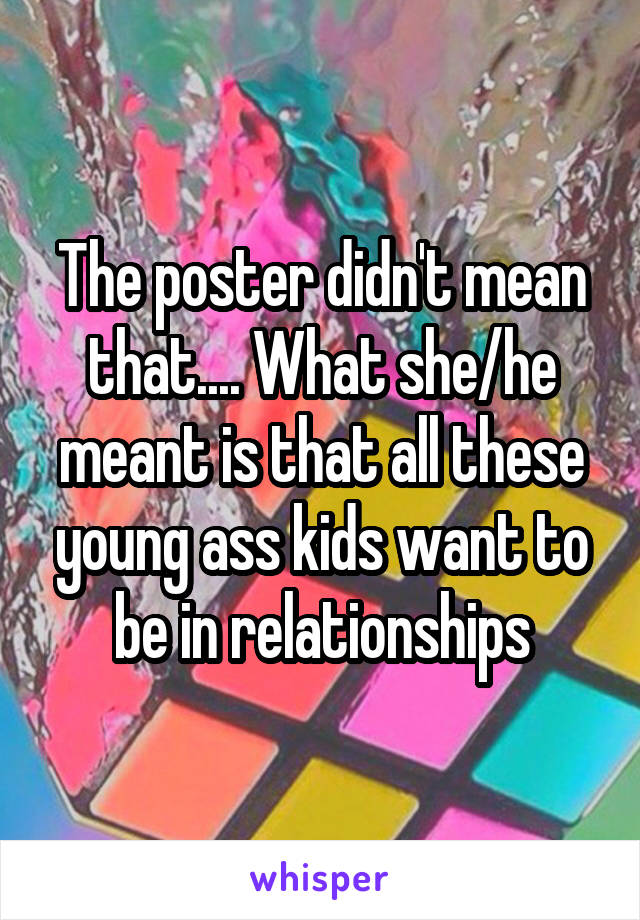 The poster didn't mean that.... What she/he meant is that all these young ass kids want to be in relationships