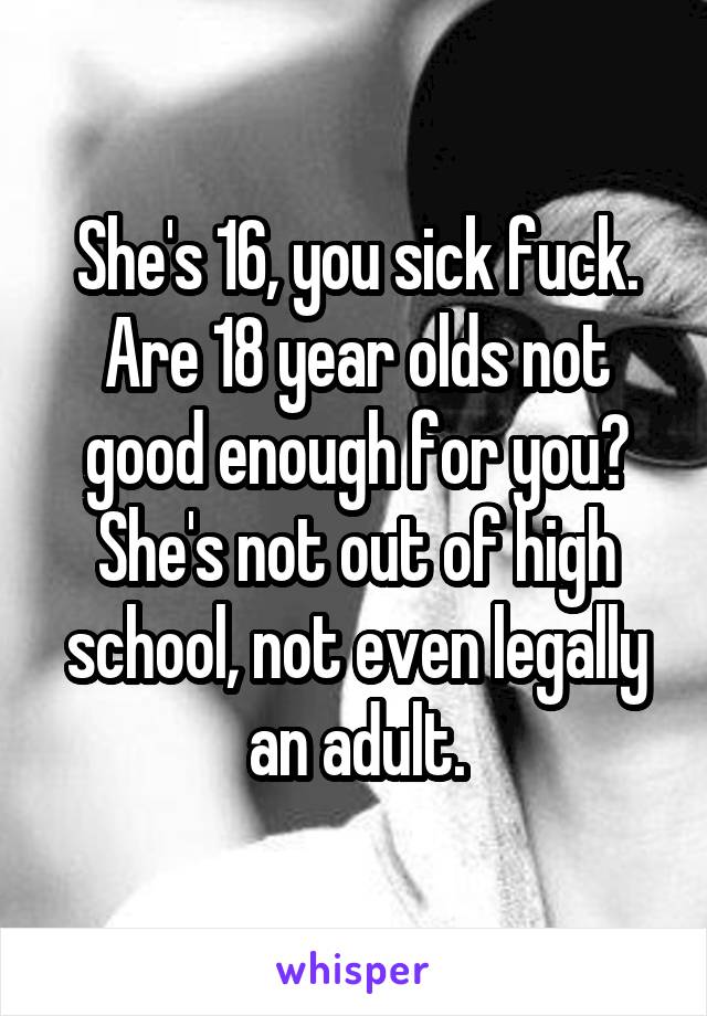 She's 16, you sick fuck. Are 18 year olds not good enough for you? She's not out of high school, not even legally an adult.