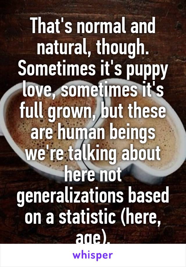 That's normal and natural, though. Sometimes it's puppy love, sometimes it's full grown, but these are human beings we're talking about here not generalizations based on a statistic (here, age).