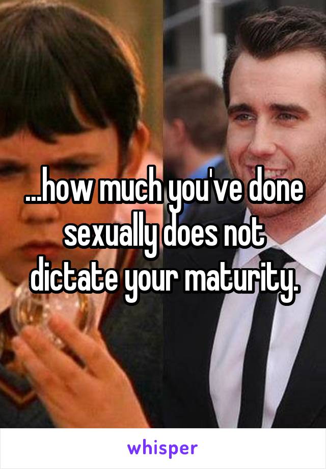 ...how much you've done sexually does not dictate your maturity.