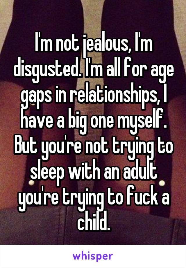 I'm not jealous, I'm disgusted. I'm all for age gaps in relationships, I have a big one myself. But you're not trying to sleep with an adult you're trying to fuck a child.