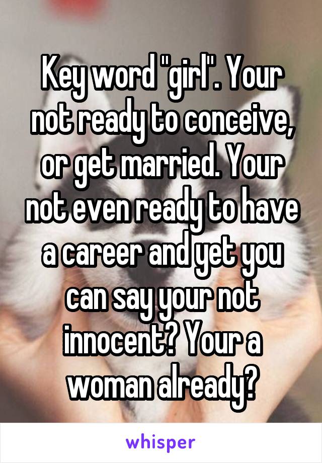 Key word "girl". Your not ready to conceive, or get married. Your not even ready to have a career and yet you can say your not innocent? Your a woman already?