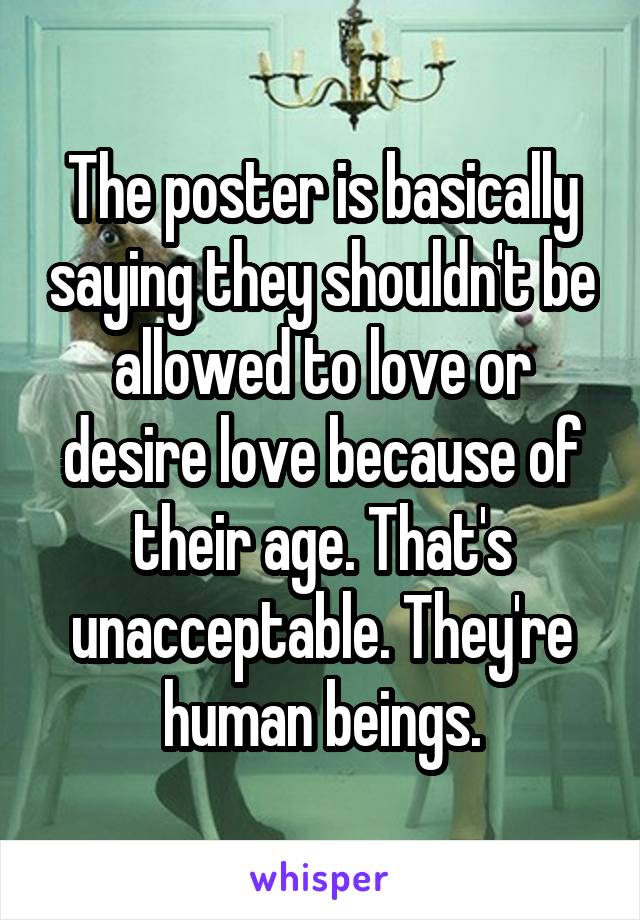 The poster is basically saying they shouldn't be allowed to love or desire love because of their age. That's unacceptable. They're human beings.