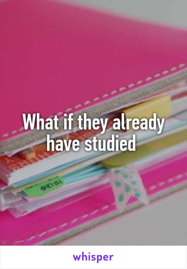 What if they already have studied 