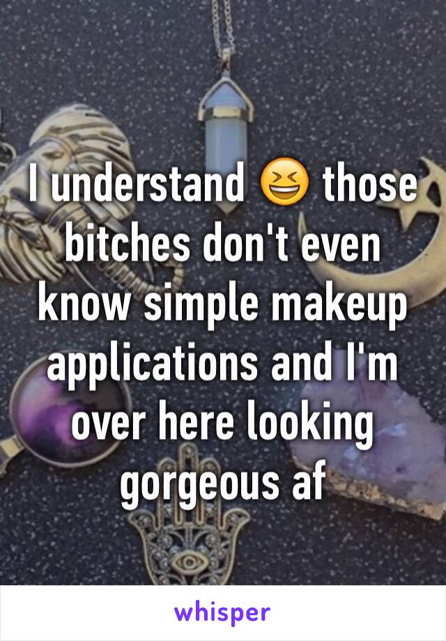 I understand 😆 those bitches don't even know simple makeup applications and I'm over here looking gorgeous af