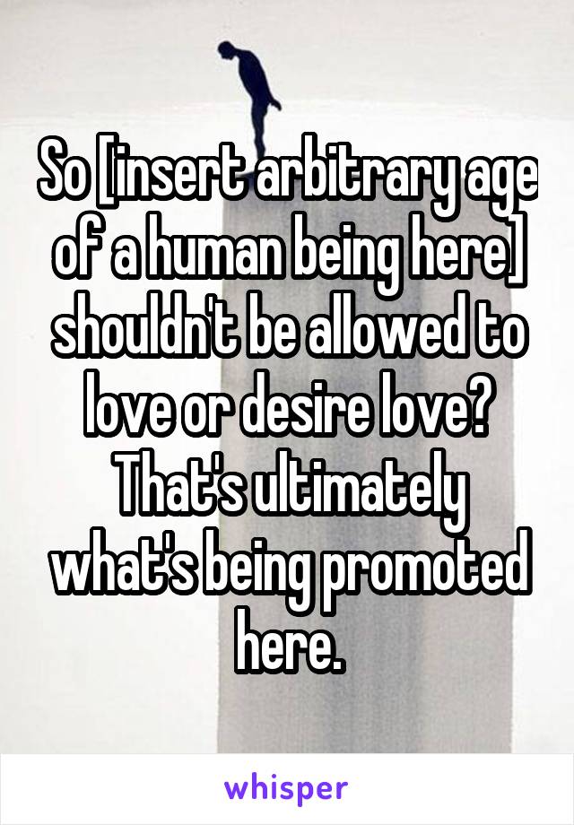 So [insert arbitrary age of a human being here] shouldn't be allowed to love or desire love? That's ultimately what's being promoted here.