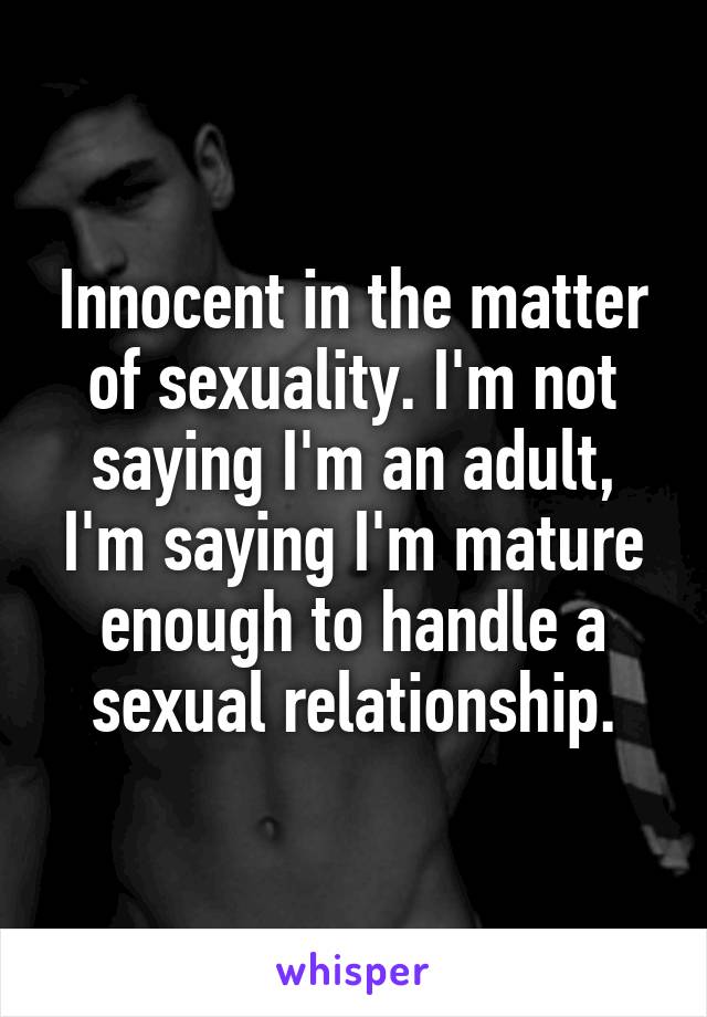 Innocent in the matter of sexuality. I'm not saying I'm an adult, I'm saying I'm mature enough to handle a sexual relationship.