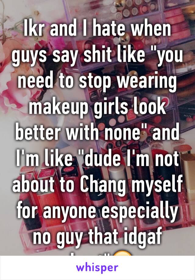 Ikr and I hate when guys say shit like "you need to stop wearing makeup girls look better with none" and I'm like "dude I'm not about to Chang myself for anyone especially no guy that idgaf about"😂