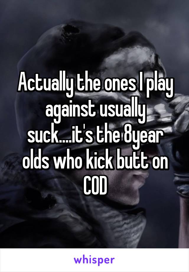 Actually the ones I play against usually suck....it's the 8year olds who kick butt on COD