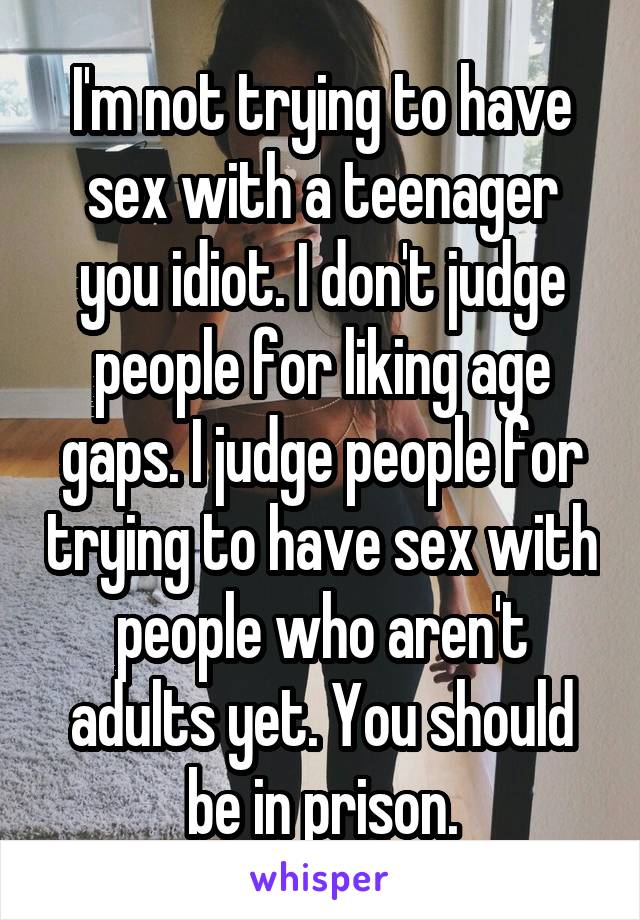 I'm not trying to have sex with a teenager you idiot. I don't judge people for liking age gaps. I judge people for trying to have sex with people who aren't adults yet. You should be in prison.