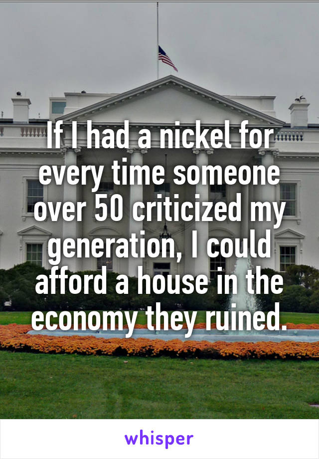 If I had a nickel for every time someone over 50 criticized my generation, I could afford a house in the economy they ruined.