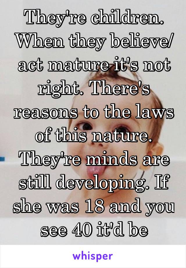 They're children. When they believe/ act mature it's not right. There's reasons to the laws of this nature. They're minds are still developing. If she was 18 and you see 40 it'd be different... 