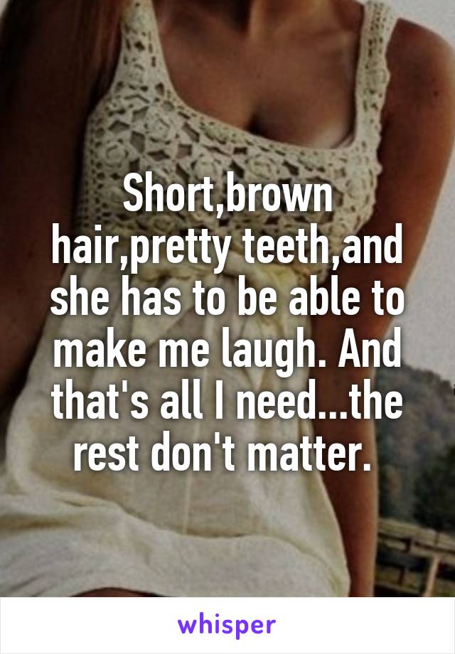 Short,brown hair,pretty teeth,and she has to be able to make me laugh. And that's all I need...the rest don't matter. 