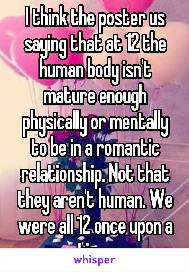 I think the poster us saying that at 12 the human body isn't mature enough physically or mentally to be in a romantic relationship. Not that they aren't human. We were all 12 once upon a time.