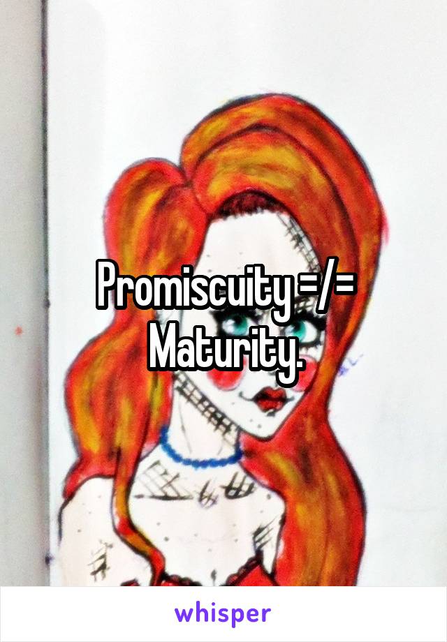 Promiscuity =/= Maturity.