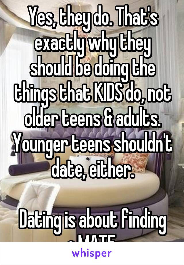 Yes, they do. That's exactly why they should be doing the things that KIDS do, not older teens & adults. Younger teens shouldn't date, either.

Dating is about finding a MATE.