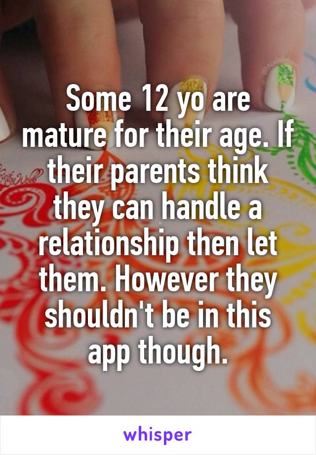 Some 12 yo are mature for their age. If their parents think they can handle a relationship then let them. However they shouldn't be in this app though.