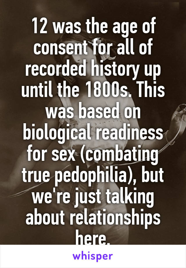 12 was the age of consent for all of recorded history up until the 1800s. This was based on biological readiness for sex (combating true pedophilia), but we're just talking about relationships here.