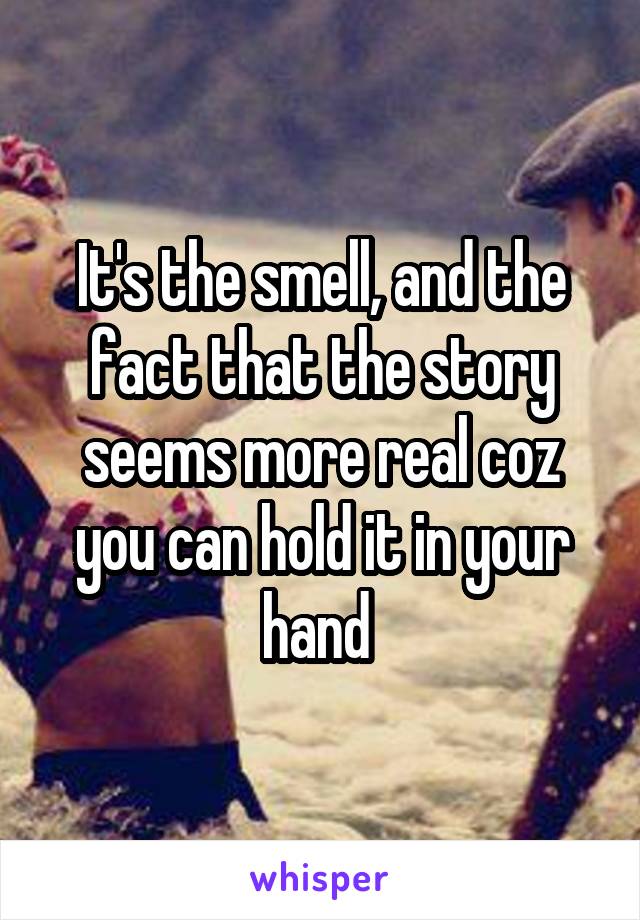 It's the smell, and the fact that the story seems more real coz you can hold it in your hand 