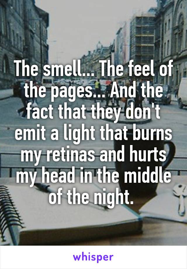 The smell... The feel of the pages... And the fact that they don't emit a light that burns my retinas and hurts my head in the middle of the night. 