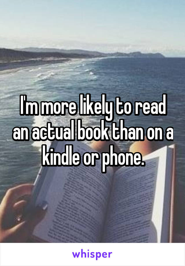 I'm more likely to read an actual book than on a kindle or phone.