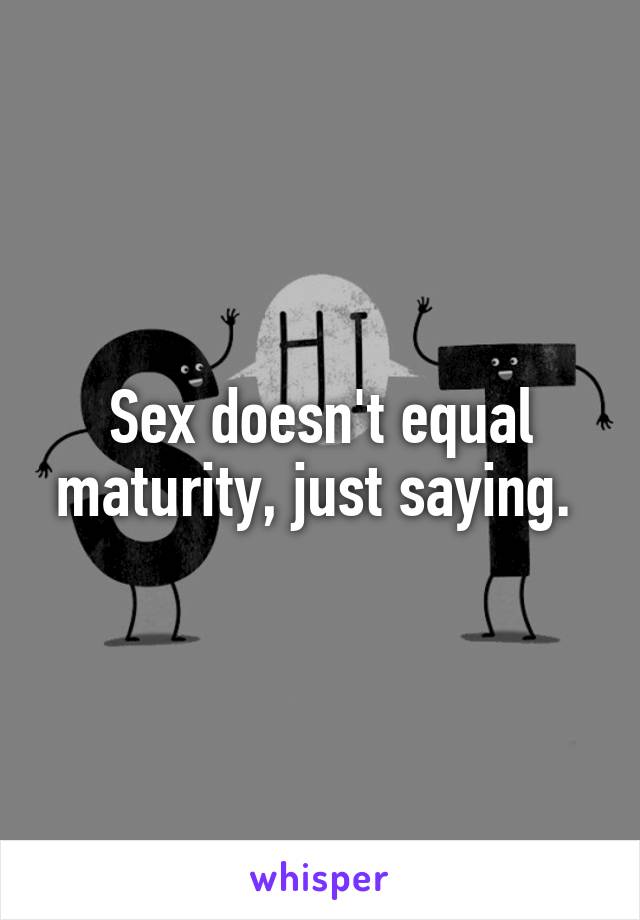 Sex doesn't equal maturity, just saying. 