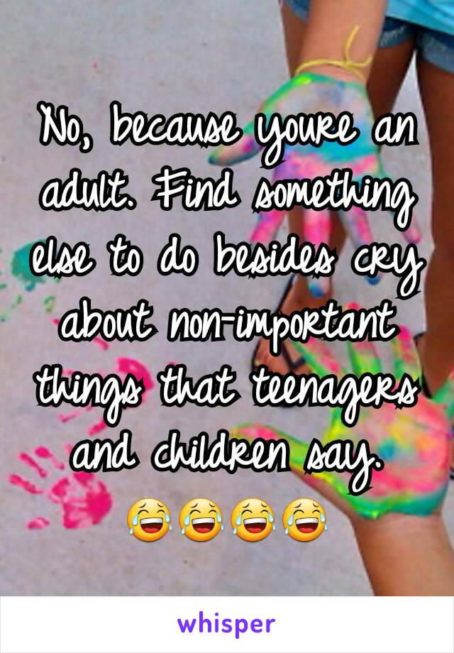 No, because youre an adult. Find something else to do besides cry about non-important things that teenagers and children say.
😂😂😂😂