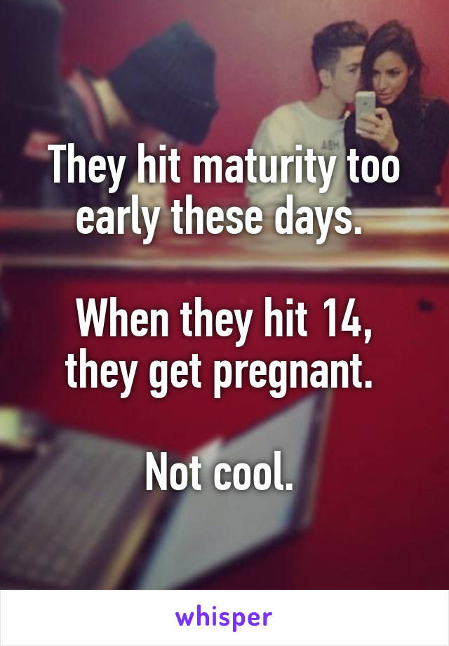 They hit maturity too early these days. 

When they hit 14, they get pregnant. 

Not cool. 