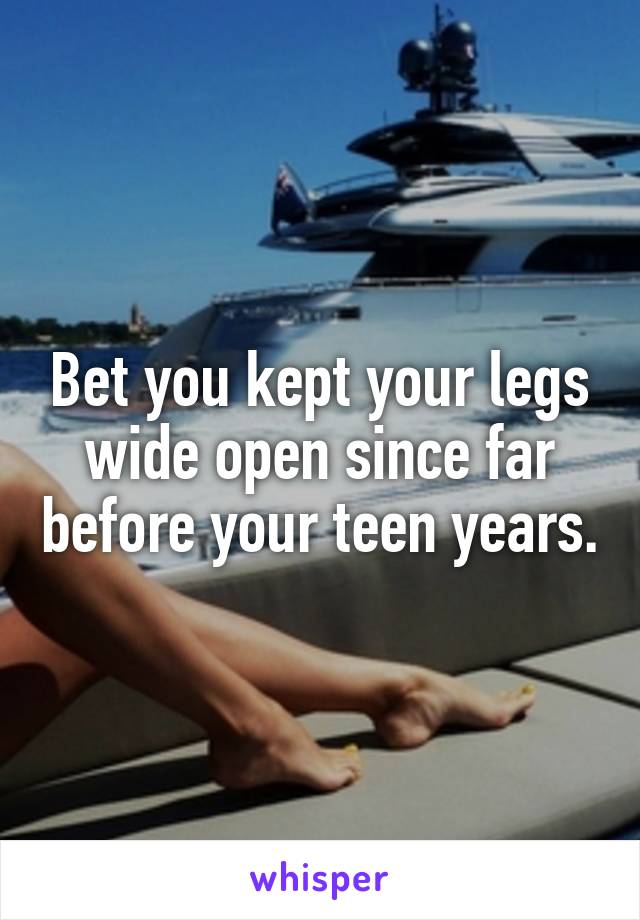 Bet you kept your legs wide open since far before your teen years.