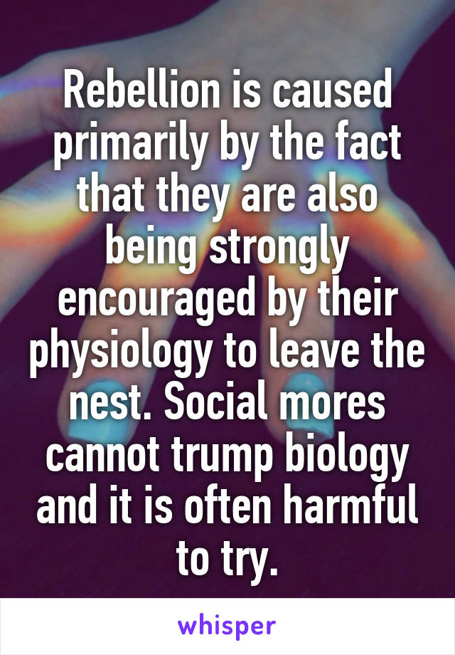 Rebellion is caused primarily by the fact that they are also being strongly encouraged by their physiology to leave the nest. Social mores cannot trump biology and it is often harmful to try.